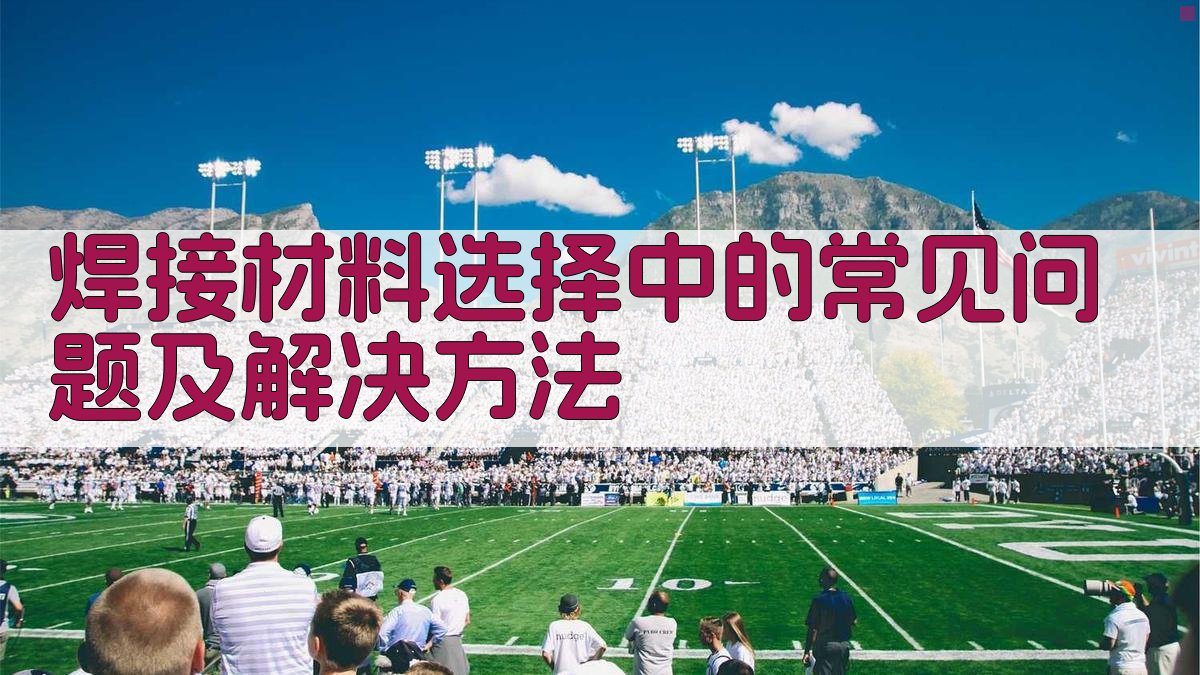 焊接材料选择中的常见问题及解决方法 图2