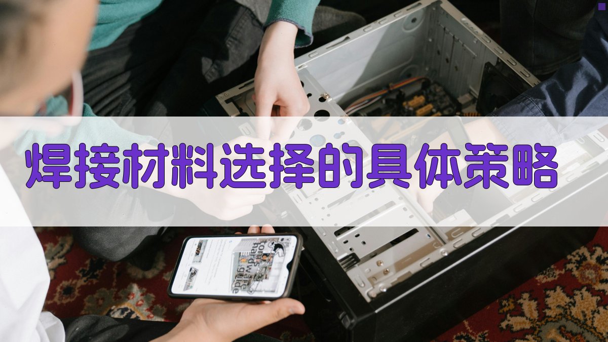 焊接材料选择的具体策略 图3