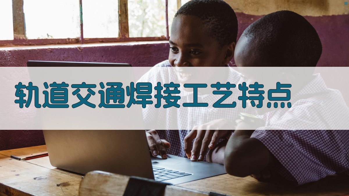 焊接工艺在轨道交通中的应用